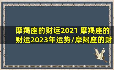 摩羯座的财运2021 摩羯座的财运2023年运势/摩羯座的财运2021 摩羯座的财运2023年运势-我的网站